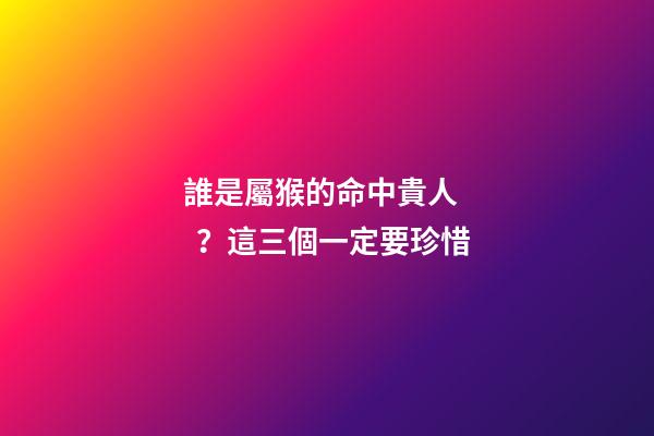 誰是屬猴的命中貴人？這三個一定要珍惜